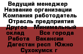 Ведущий менеджер › Название организации ­ Компания-работодатель › Отрасль предприятия ­ Другое › Минимальный оклад ­ 1 - Все города Работа » Вакансии   . Дагестан респ.,Южно-Сухокумск г.